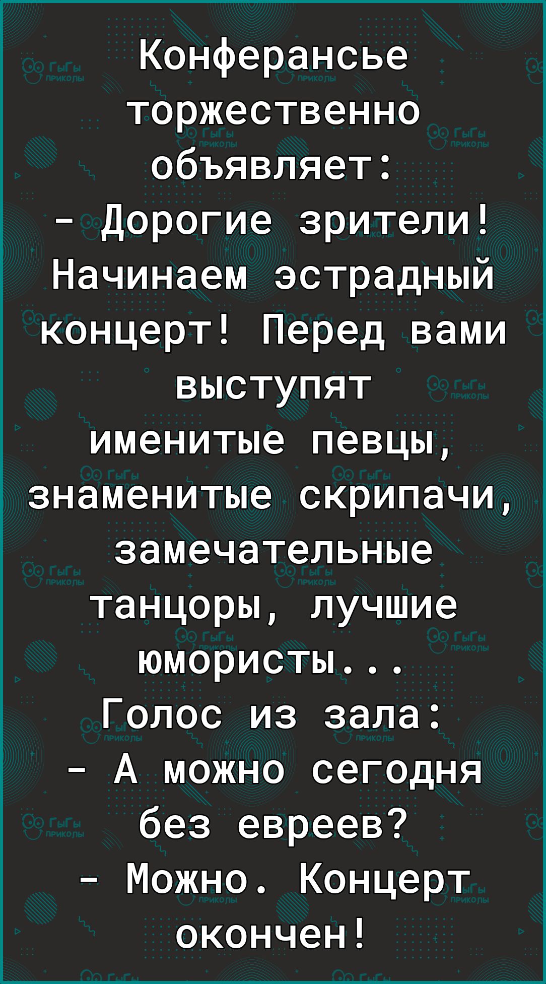Конферансье торжественно объявляет Дорогие зрители Начинаем эстрадный концерт Перед вами выступят именитые певцы знаменитые скрипачи замечательные танцоры лучшие юмористы Голос из зала А можно сегодня без евреев Можно Концерт окончен