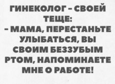 ГИНЕКОЛОГ СВОЕЙ ТЩЕ МАМА ПЕРЕСТАНЬГЕ УЛЬБАТЬСЯ вы СВОИМ БЕЗЗУБЫМ РТОМ НАПОМИНАЕТЕ М О РАБОТЕ