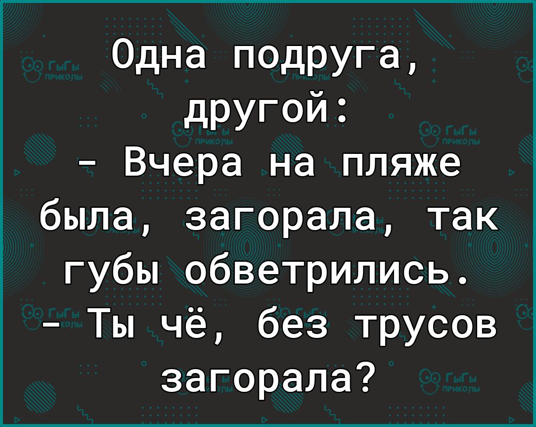 Одна подруга другой Вчера на пляже была загорала так губы обветрились Ты чё без трусов загорала