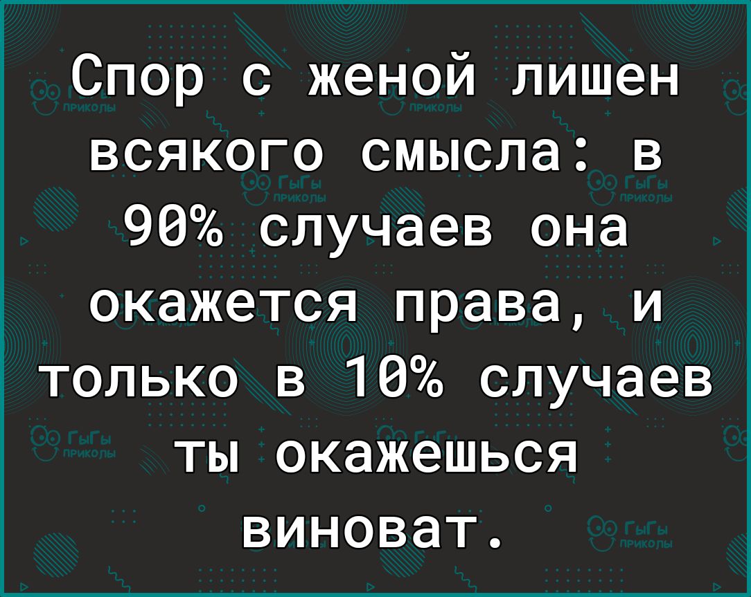 Спор с женой лишен всякого смысла в 96 случаев она окажется права и только в 16 случаев ты окажешься виноват в