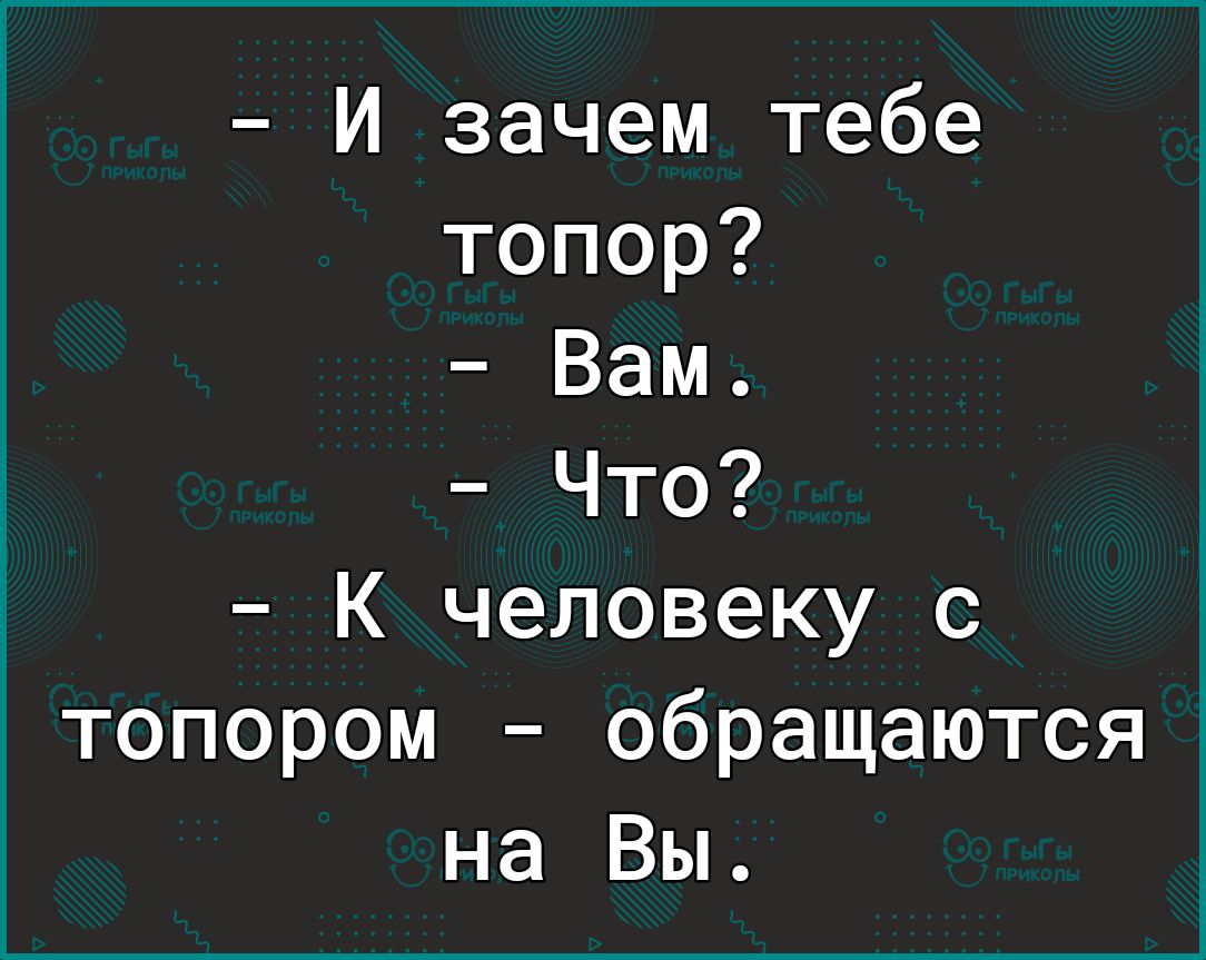 И зачем тебе топор Вам Что К человеку с топором обращаются на Вы