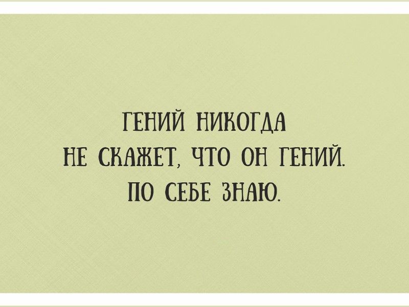ГЕНИЙ НИКОГДА НЕ СКАЖЕТ ЧТО ОН ГЕНИЙ ПО СЕБЕ ЗНАЮ