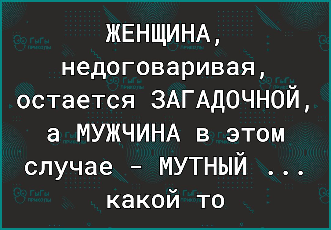 ЖЕНЩИНА недоговаривая остается 3АГАД0ЧНОЙ а МУЖЧИНА в этом случае МУТНЫЙ какой то