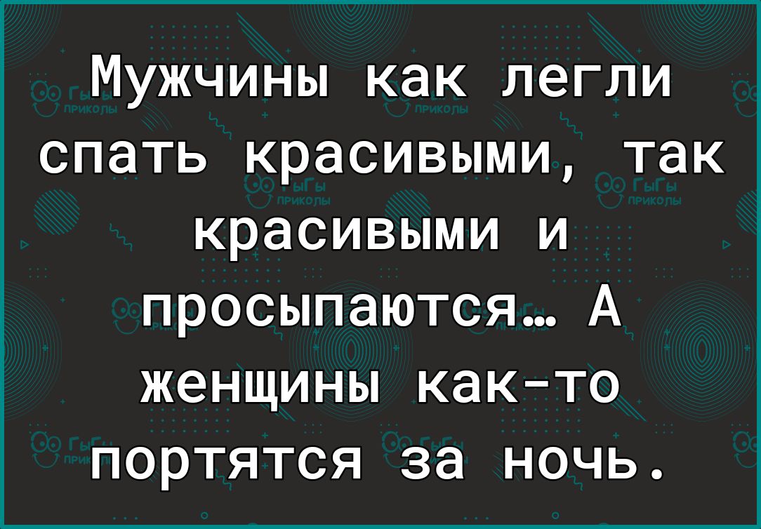 Мужчины как легли спать красивыми так красивыми и просыпаются А женщины както портятся за ночь