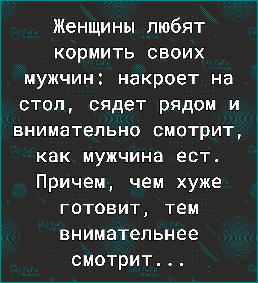 А 0 Женщины любят кормить своих мужч ИН накроет на СТОЛ сядет РЯДОМ И ВНИМЭ тельно СМОТРИТ как мужчина ест При г в чем чем хуже ОТОВИТ тем нимательнее смотрит