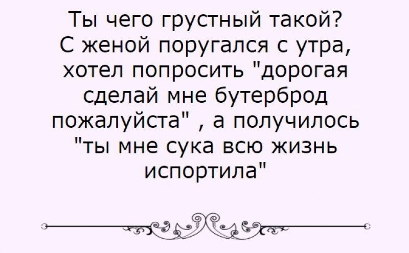 Ты чего грусгный такой С женой поругался с утра хотел попросить дорогая сделай мне бутерброд пожалуйсга а получилось ты мне сука всю жизнь испортила ЫЧЁЙжстт