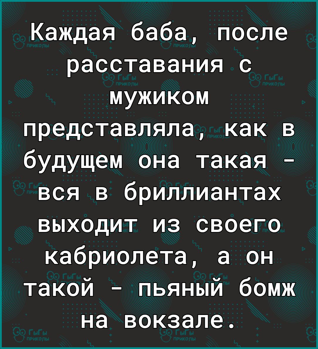 Каждая баба после расставания с мужиком представляла как в будущем она такая вся в бриллиантах выходит из своего кабриолета а он такой пьяный бомж на вокзале
