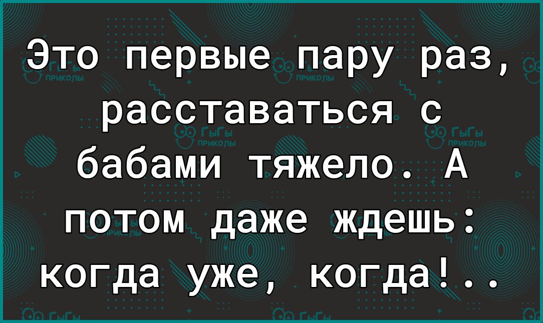 Это первые пару раз расставаться с бабами тяжело А потом даже ждешь когда уже когда