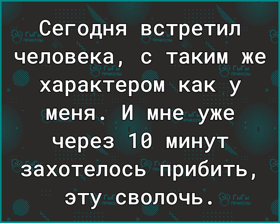 Сегодня встретил человека с таким же характером как у меня И мне уже через 16 минут захотелось прибить эту сволочь