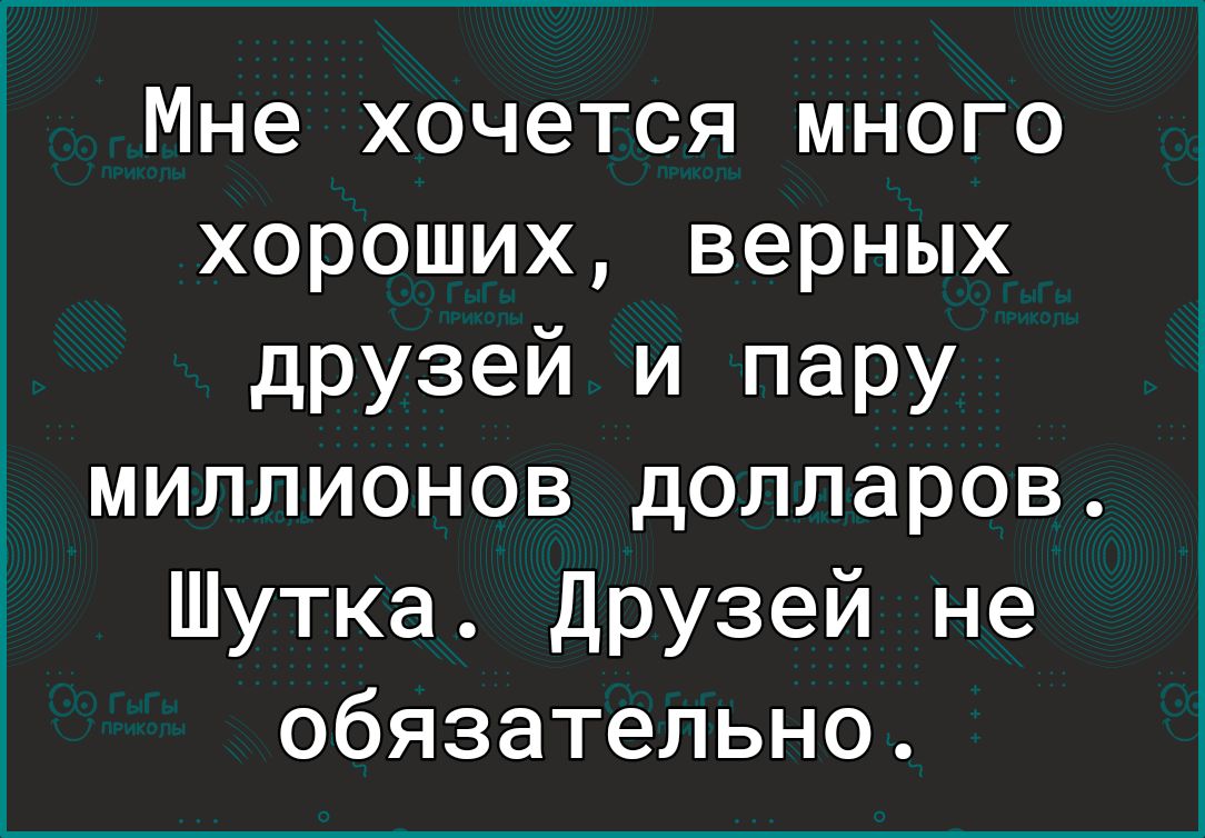 хороших верных друзей и пару миллионов долларов Шутка Друзей не обязательно Мне хочется много