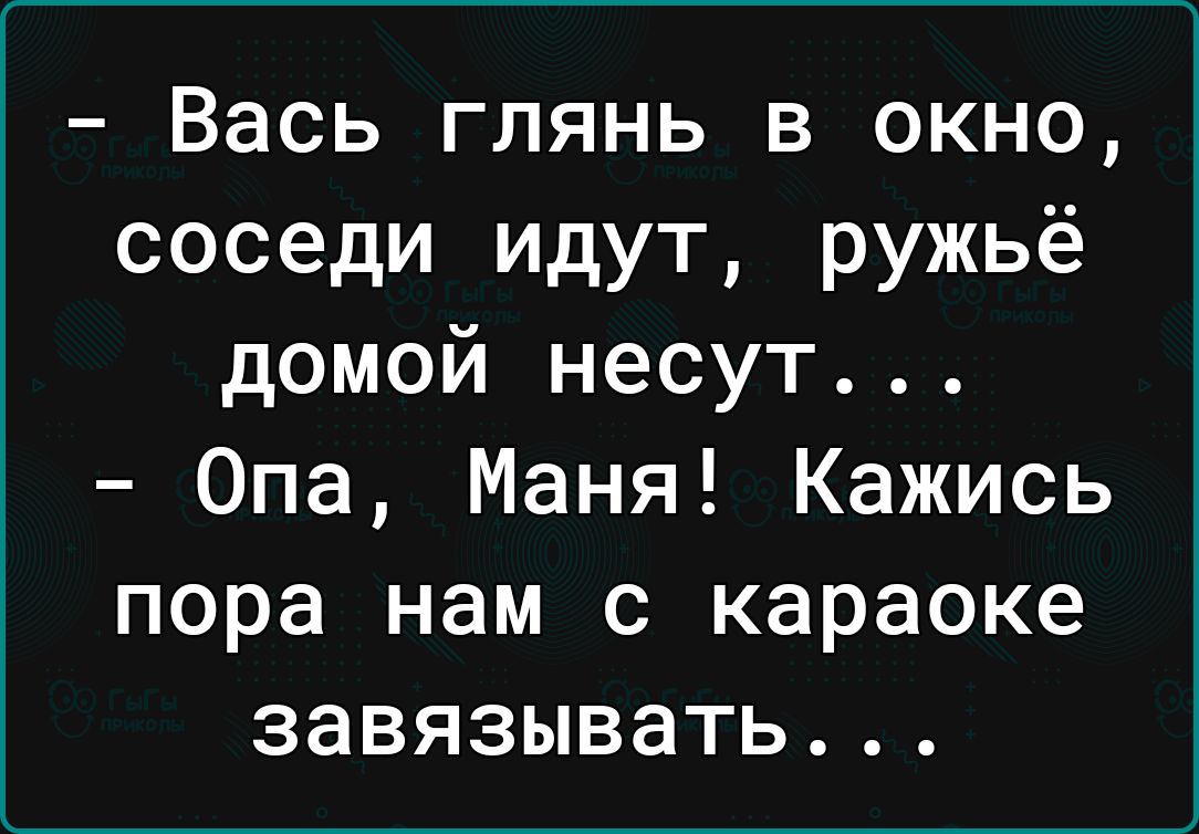 Вась глянь в окно соседи идут ружьё домой несут Опа Маня Кажись пора нам с караоке завязывать