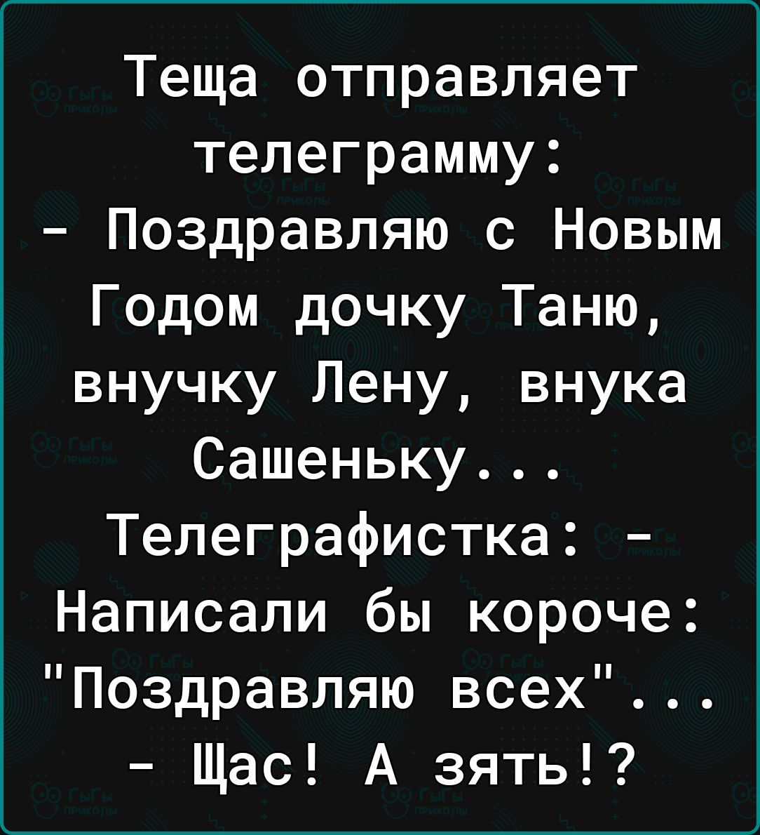 Теща отправляет телеграмму Поздравляю с Новым Годом дочку Таню внучку Лену внука Сашеньку Телеграфистка Написали бы короче Поздравляю всех Щас А зять