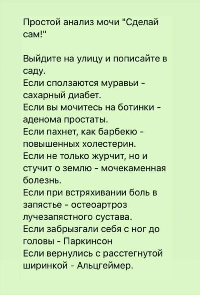 Простой анализ мочи Сделай сам Выйдите на улицу и пописайте в саду Если спопзаются муравьи сахарный диабет Если вы мочитесь на ботинки аденома простаты Если пахнет как барбекю ПОЕЫШеННЫХ холестерин Если не только журчит но и стучит о землю мочекаменная болезнь Если при встряхивании боль на запястье остеоартроз лучезапястного сустава Если забрызгапи себя с ног до головы Паркинсон Если вернулись с р