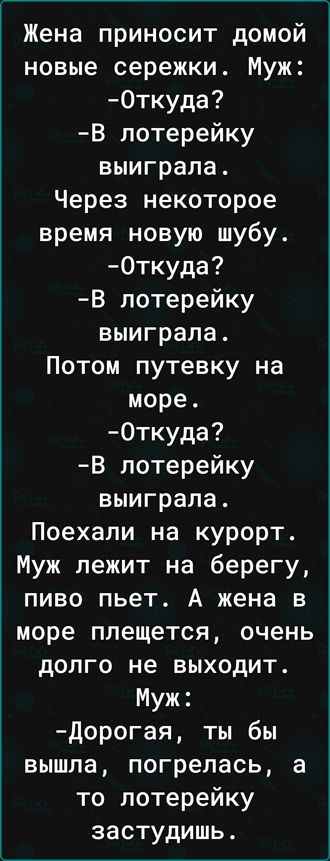 Жена приносит домой новые сережки Муж 0ткуда В лотерейку выиграла Через некоторое время новую шубу 0ткуда В лотерейку выиграла Потом путевку на море 0ткуда В лотерейку выиграла Поехали на курорт Муж лежит на берегу пиво пьет А жена в море плещется очень долго не выходит Муж Дорогая ты бы вышла погрелась а то лотерейку застудишь