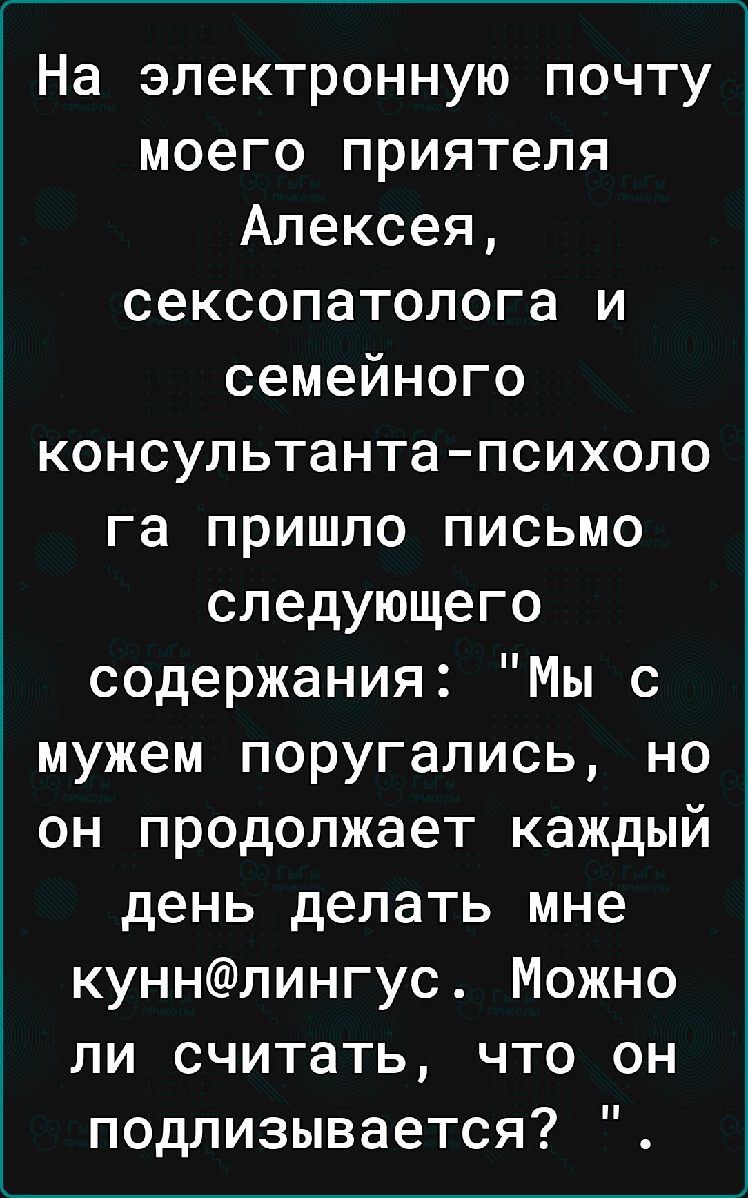На электронную почту моего приятеля Алексея сексопатолога и семейного консультантапсихоло га пришло письмо следующего содержания Мы с мужем поругались но он продолжает каждый день делать мне куннлингус Можно ли считать что он подлизывается