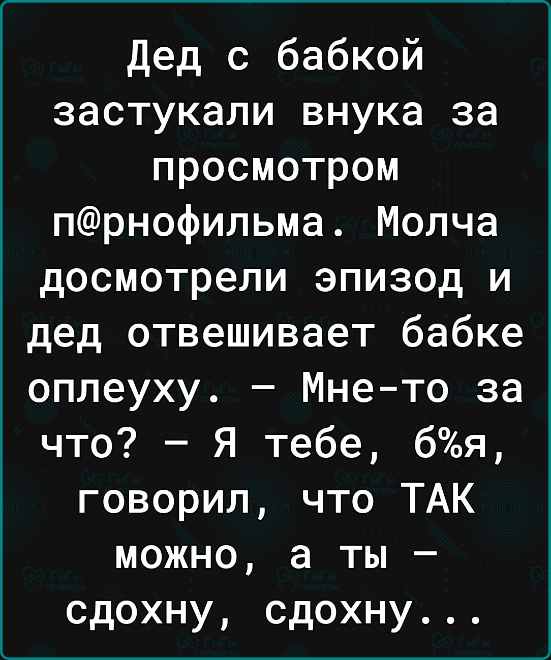 Дед с бабкой застукали внука за просмотром прнофильма Молча досмотрели эпизод и дед отвешивает бабке оплеуху Мнето за что Я тебе 6я говорил что ТАК можно а ты сдохну сдохну