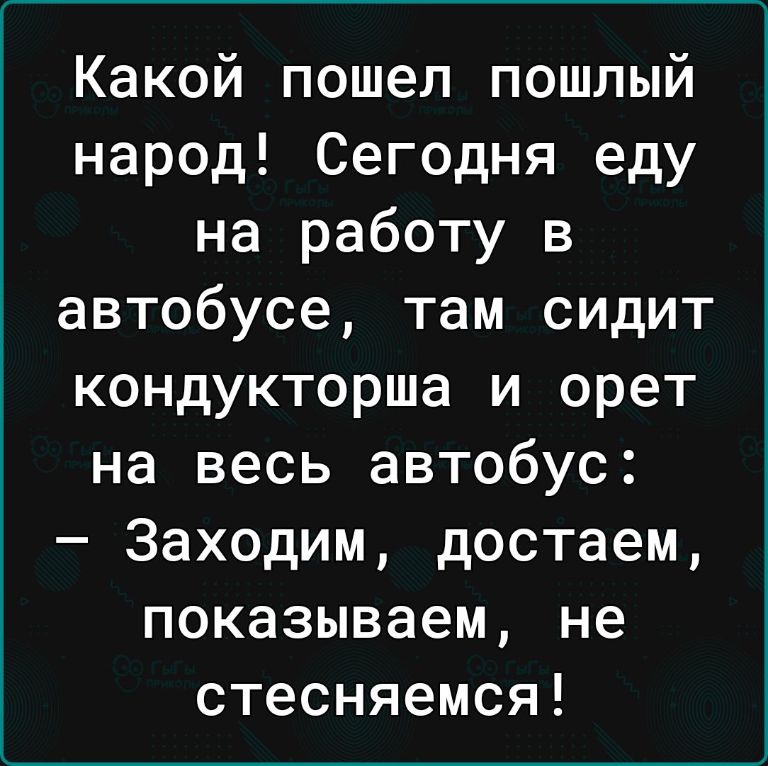 Какой пошел пошлый народ Сегодня еду на работу в автобусе там сидит кондукторша и орет на весь автобус Заходим достаем показываем не стесняемся