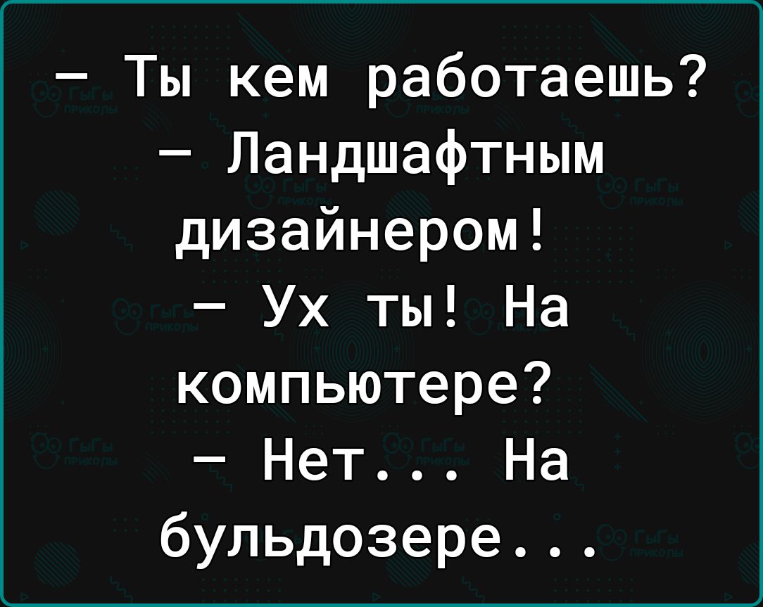 Ты кем работаешь Ландшафтным дизайнером Ух ты На компьютере Нет На бульдозере