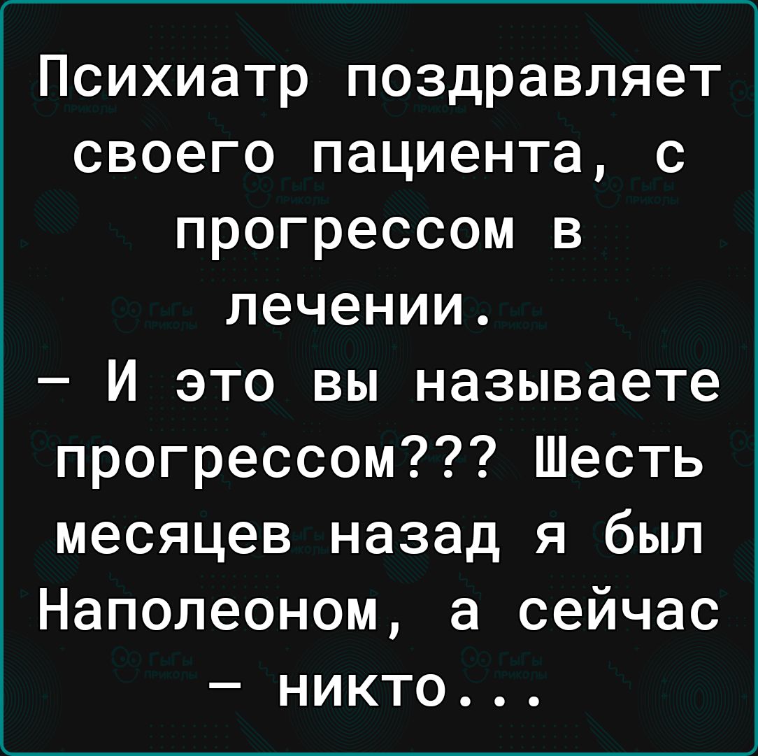 Психиатр поздравляет своего пациента с прогрессом в лечении И это вы называете прогрессом Шесть месяцев назад я был Наполеоном а сейчас никто