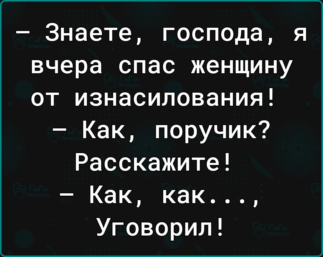 Знаете господа вчера спас женщину от изнасилования Как поручик Расскажите Как как Уговорил Я