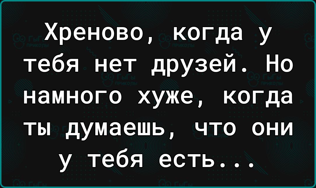 Хреново когда у тебя нет друзей Но намного хуже когда ты думаешь что они у тебя есть