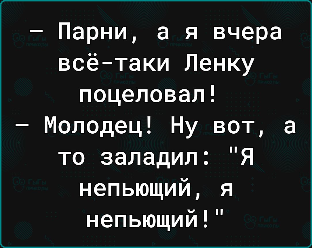 Парни а я вчера всётаки Ленку поцеловал Молодец Ну вот а то заладил Я непьющий я непьющий