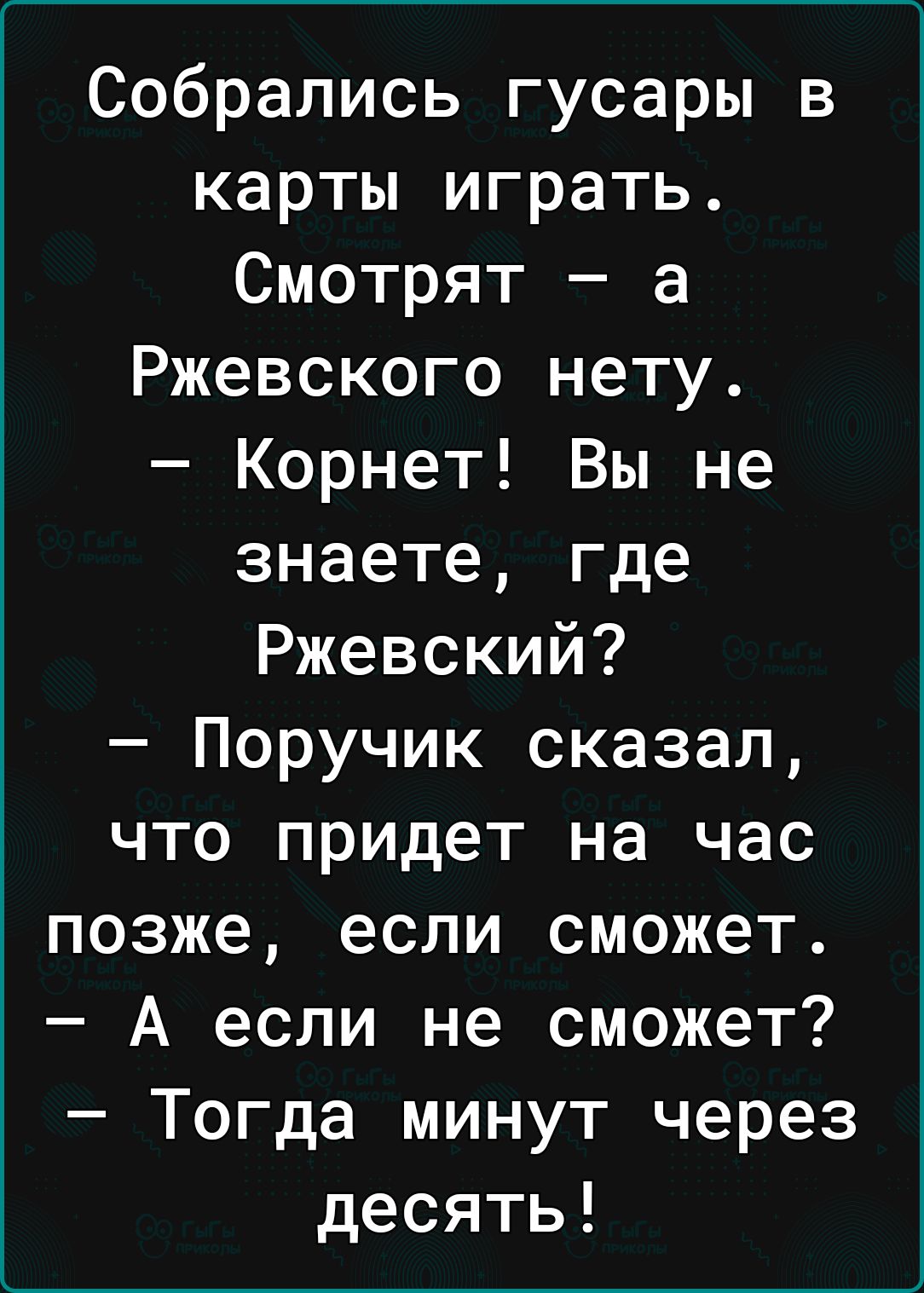 Собрались гусары в карты играть Смотрят а Ржевского нету Корнет Вы не знаете где Ржевский Поручик сказал что придет на час позже если сможет А если не сможет Тогда минут через десять