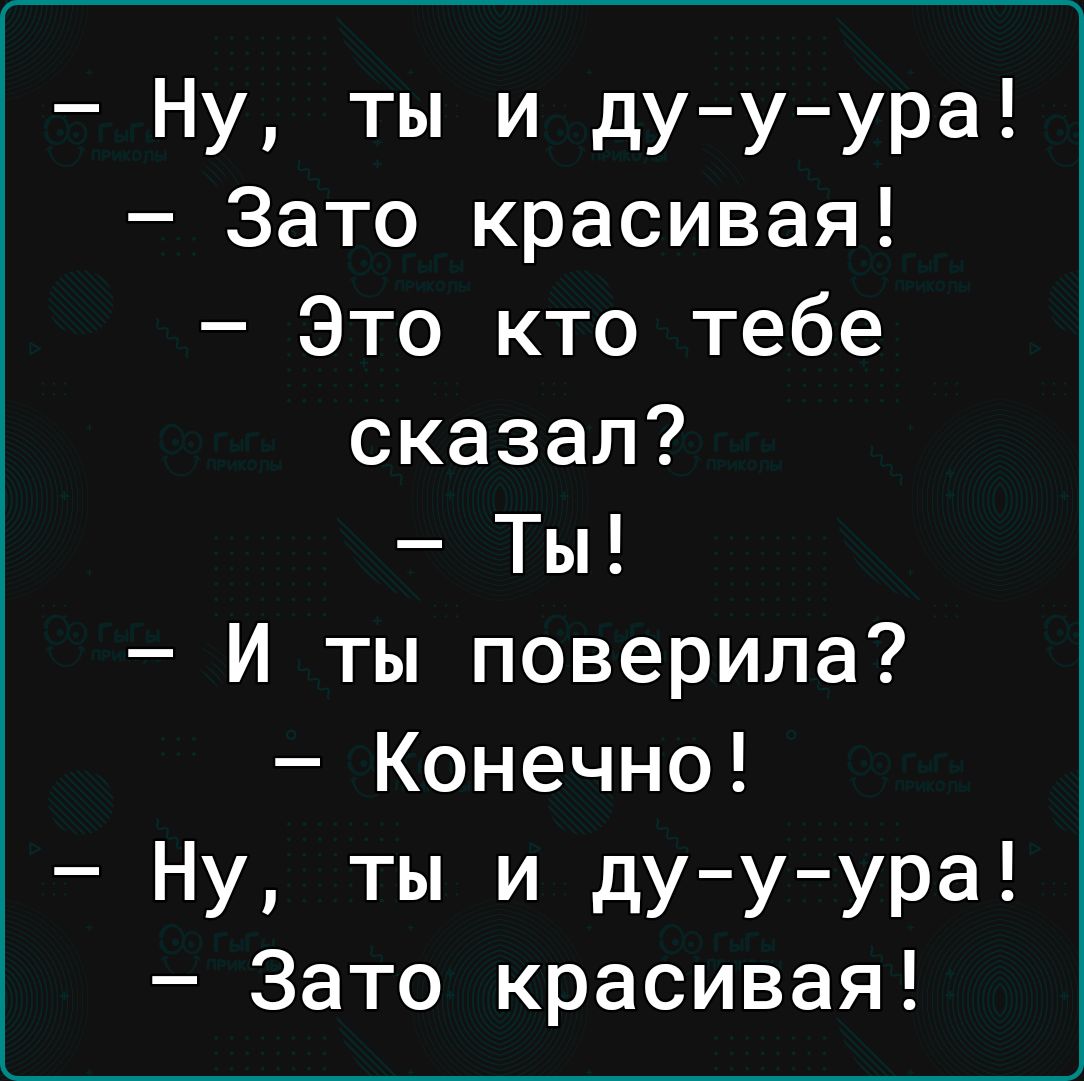 Ну ты и ду у ура Зато красивая Это кто тебе сказал Ты И ты поверила Конечно Ну ты и дууура Зато красивая