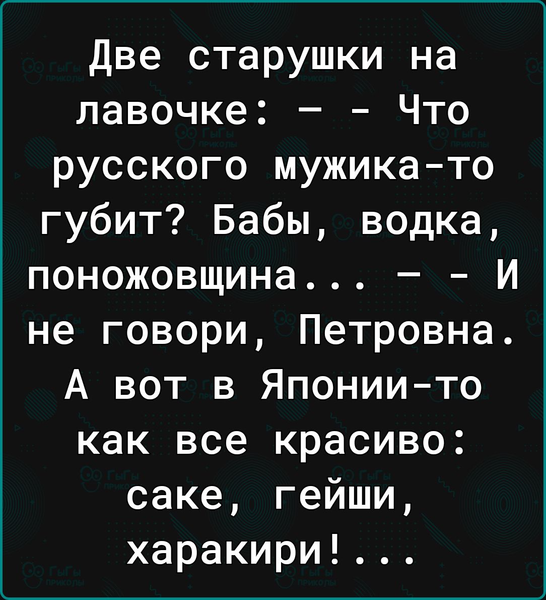 Две старушки на лавочке Что русского мужикато губит Бабы водка поножовщина И не говори Петровна А вот в Япониито как все красиво саке гейши харакири