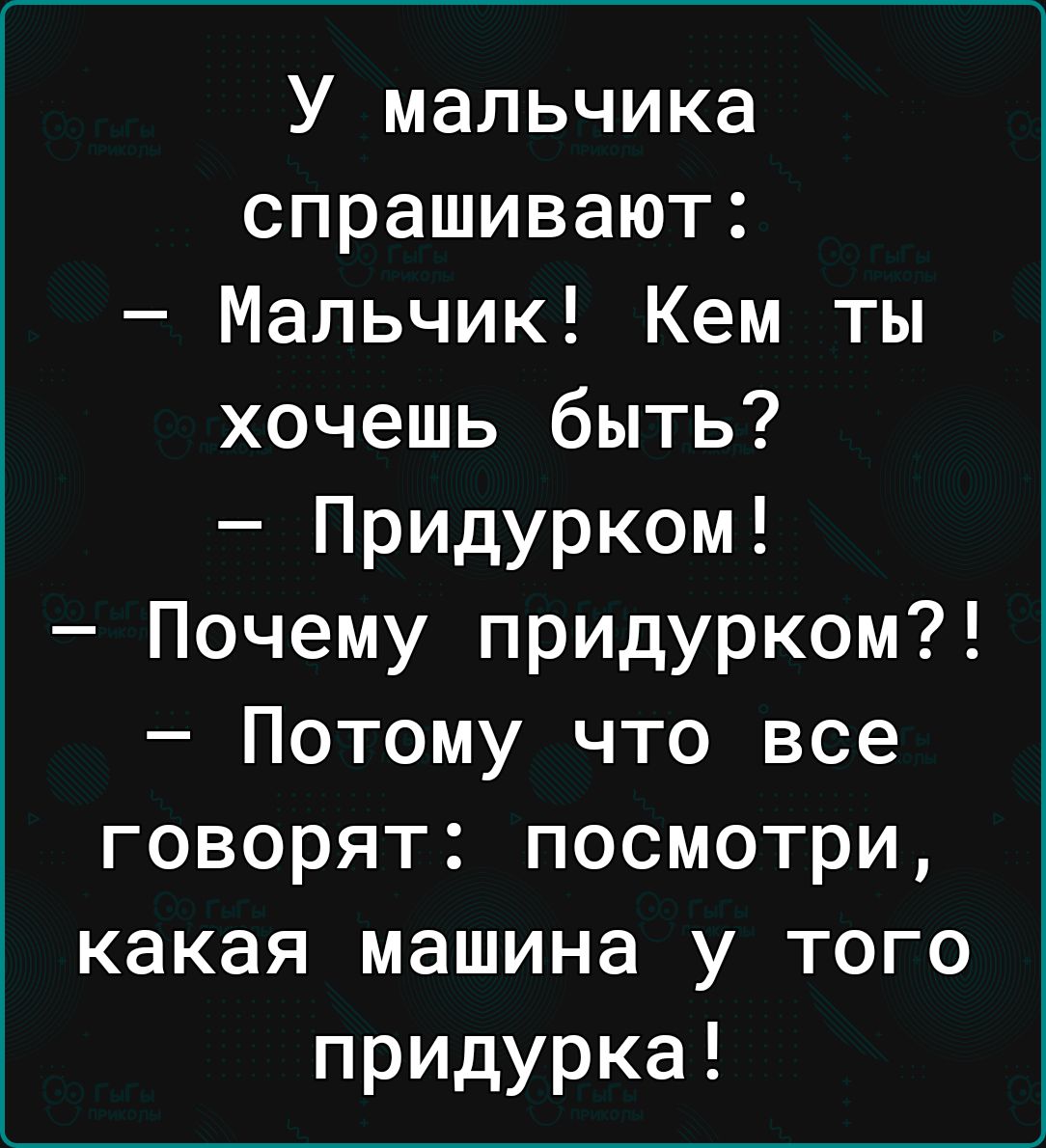 У мальчика спрашивают Мальчик Кем ты хочешь быть Придурком Почему придурком Потому что все говорят посмотри какая машина у того придурка