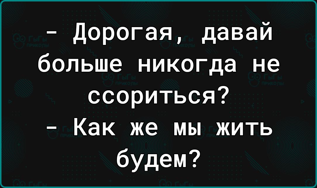 дорогая давай больше никогда не ссориться Как же мы жить будем