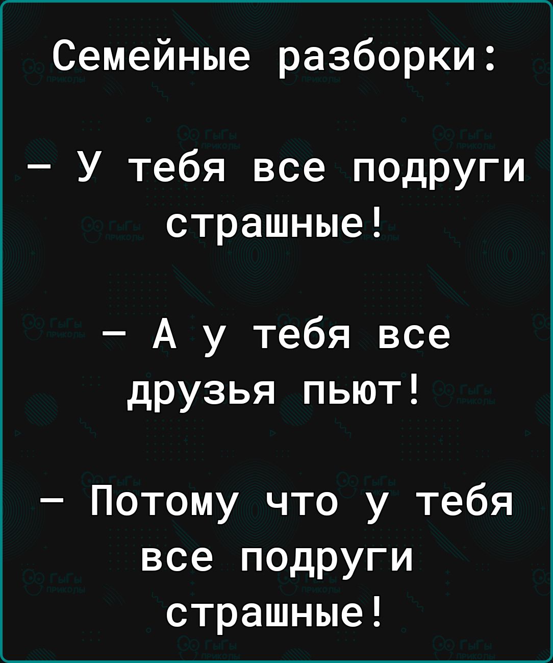 Семейные разборки У тебя все подруги страшные А у тебя все друзья пьют Потому что у тебя все подруги страшные