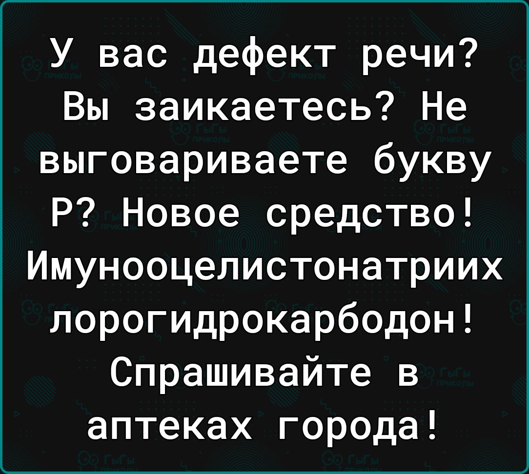 У вас дефект речи Вы заикаетесь Не выговариваете букву Р Новое средство Имунооцелистонатриих лорогидрокарбодон Спрашивайте в аптеках города