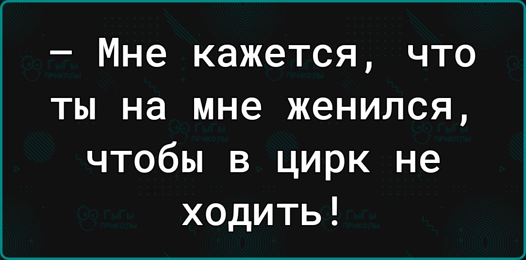 Мне кажется что ты на мне женился чтобы в цирк не ходить