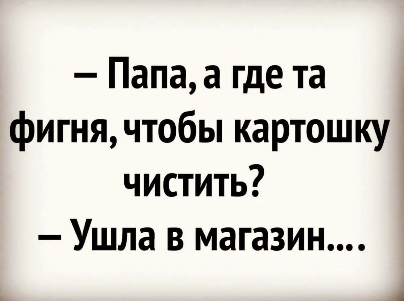Папа а где та фигнячтобы картошку чистить Ушла в магазин