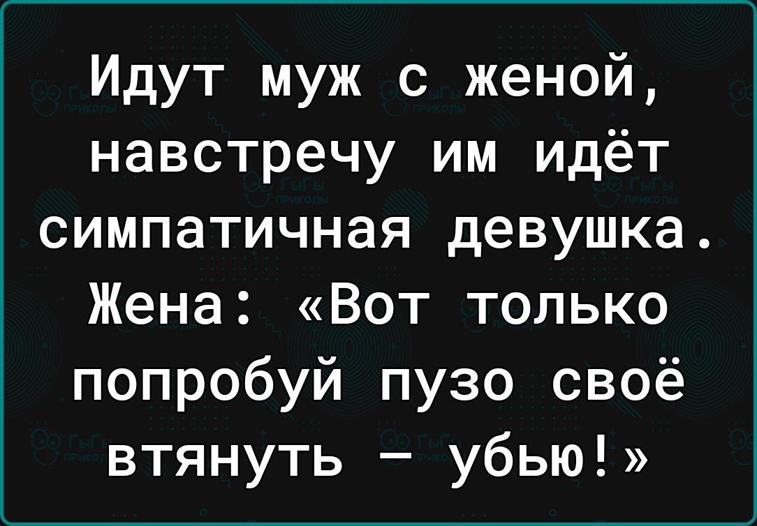 Идут муж с женой навстречу им идёт симпатичная девушка Жена Вот только попробуй пузо своё втянуть убью