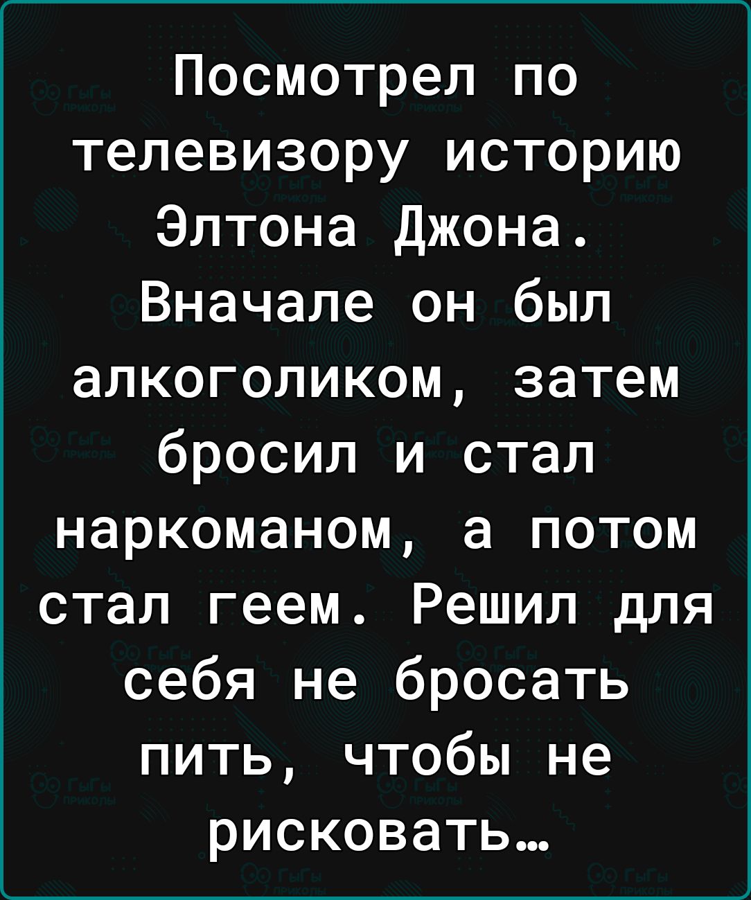 Посмотрел по телевизору историю Элтона Джона Вначале он был алкоголиком затем бросил и стал наркоманом а потом стал геем Решил для себя не бросать пить чтобы не рисковать