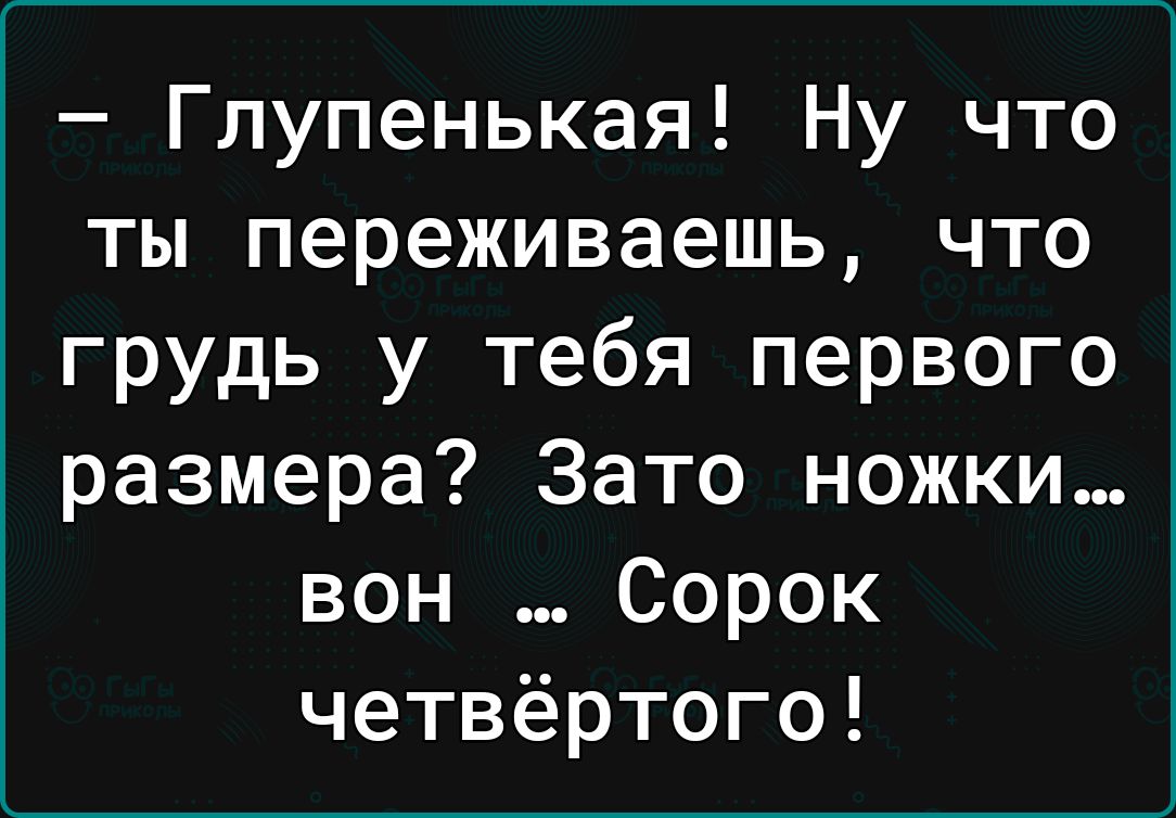 Глупенькая Ну что ты переживаешь что грудь у тебя первого размера Зато ножки вон Сорок четвёртого