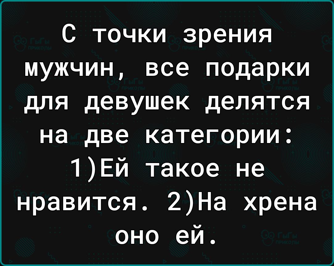 С точки зрения мужчин все подарки для девушек делятся на две категории 1Ей такое не нравится 2На хрена оно ей