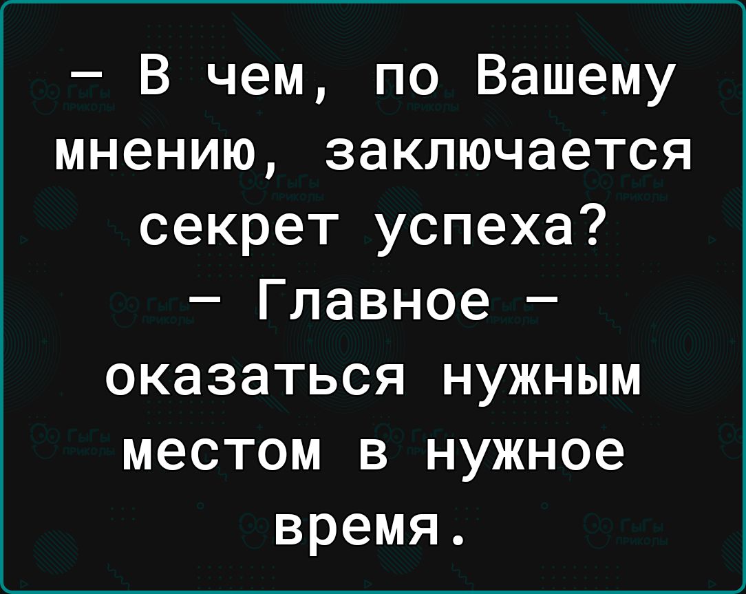 В чем по Вашему мнению заключается секрет успеха Главное оказаться нужным местом в нужное время