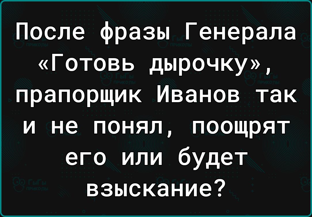 После фразы Генерала Готовь дырочку прапорщик Иванов так и не понял поощрят его или будет взыскание