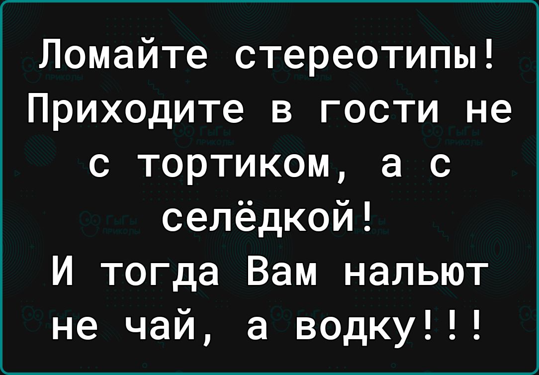 Ломайте стереотипы Приходите в гости не с тортиком а с селёдкой И тогда Вам нальют не чай а водку