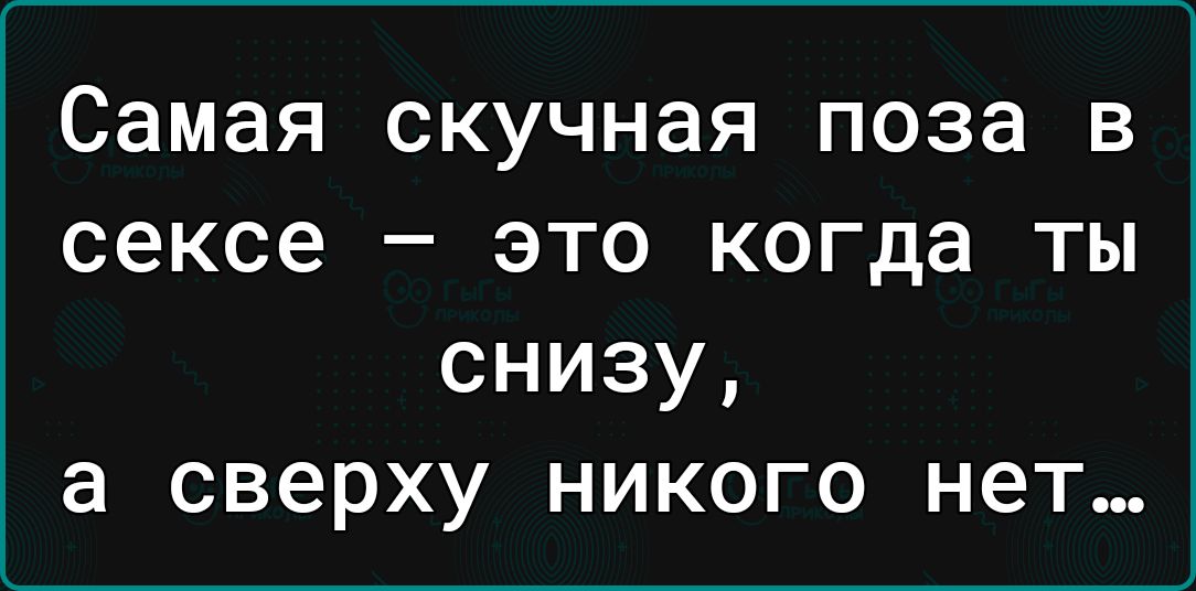 Самая скучная поза в сексе это когда ты снизу а сверху никого нет