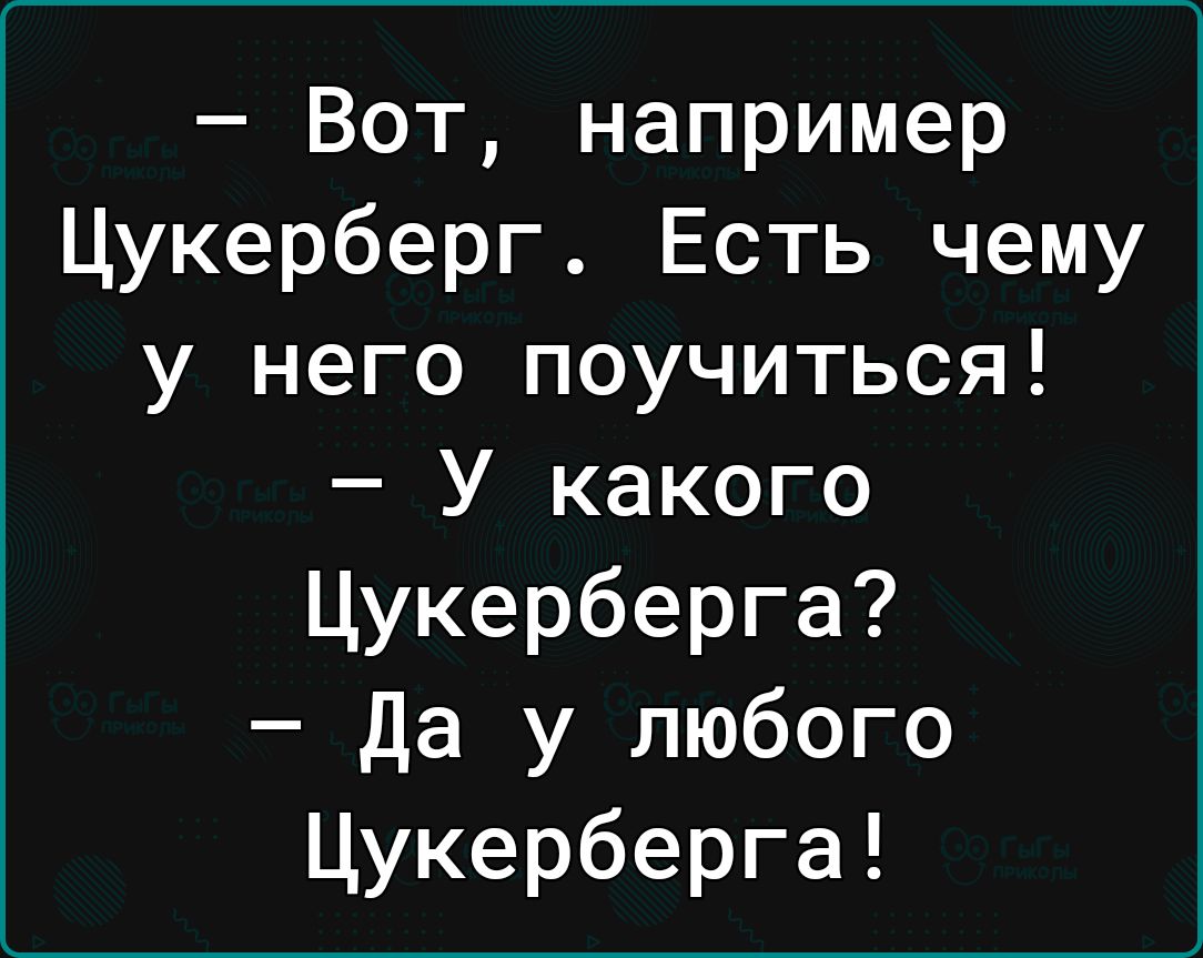 Вот например Цукерберг Есть чему у него поучиться У какого Цукерберга Да у любого Цукерберга