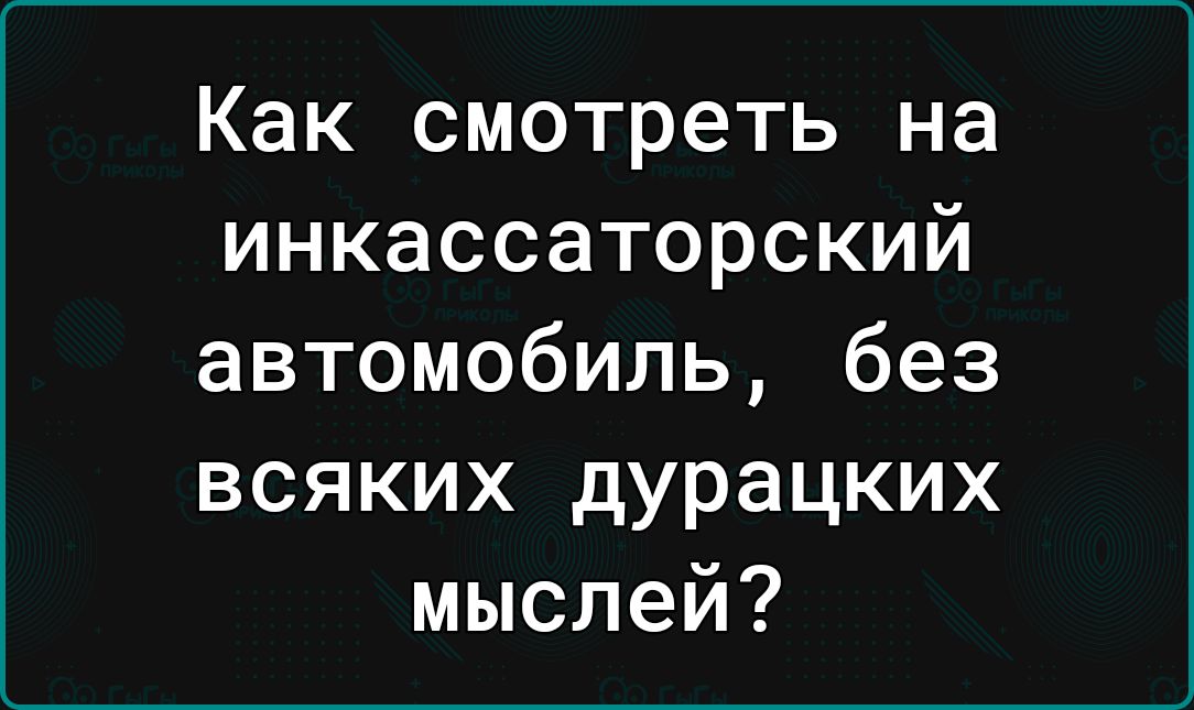 Как смотреть на инкассаторский автомобиль без всяких дурацких мыслей