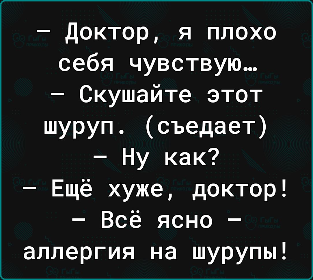 Доктор я плохо себя чувствую Скушайте этот шуруп съедает Ну как Ещё хуже доктор Всё ясно аллергия на шурупы