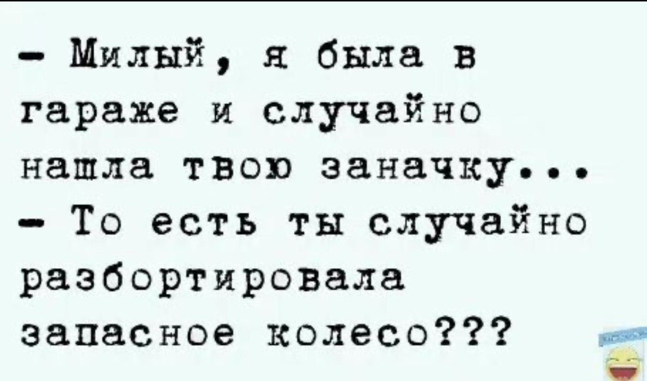 Милый я была в гараже и случайно нашла ТВО заначку То есть ты случайно разбортировала запасное колесо Ё