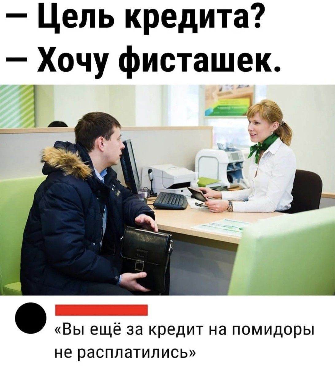 Цель кредита Хочу фисташек Х Вы ещё за кредит на помидоры не расплатились