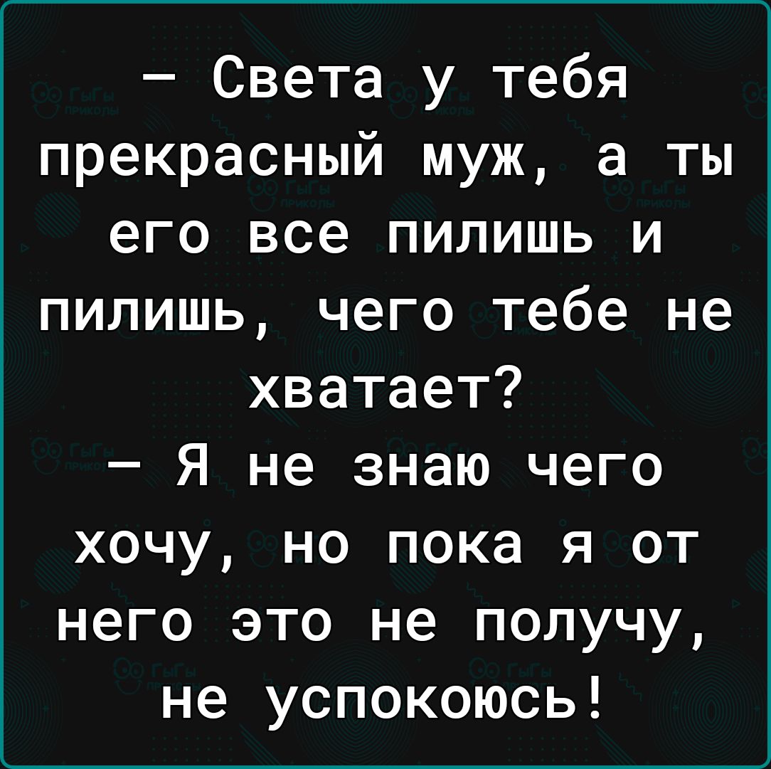 Света у тебя прекрасный муж а ты его все пилишь и пилишь чего тебе не хватает Я не знаю чего хочу но пока я от него это не получу не успокоюсь