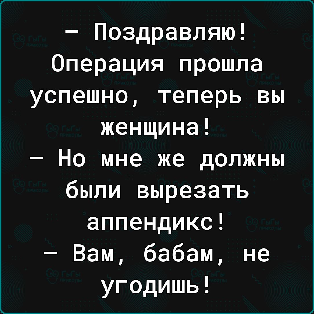 Поздравляю Операция прошла успешно теперь вы женщина Но мне же должны были вырезать аппендикс Вам бабам не угодишь